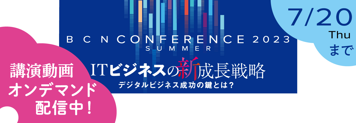 BCN Conference 2023 夏  オンライン
ITビジネスの新成長戦略 ―デジタルビジネス成功の鍵とは？―」